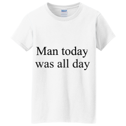 Man-today-was-all-day Women's 100% Cotton T-Shirts Gildan 5000L